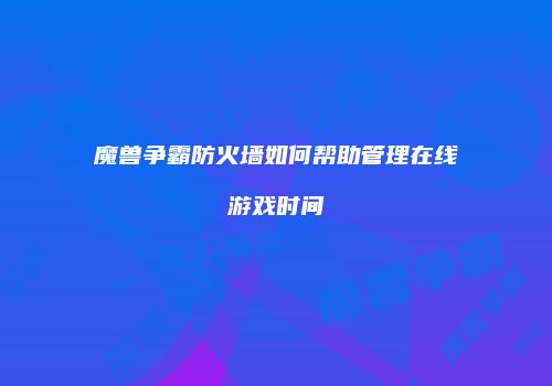 魔兽争霸防火墙如何帮助管理在线游戏时间