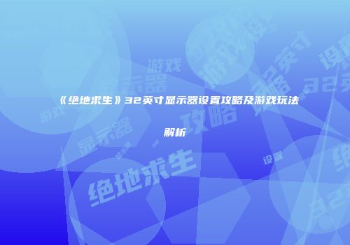 《绝地求生》32英寸显示器设置攻略及游戏玩法解析