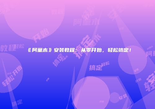《阿童木》安装教程：从零开始，轻松搞定！