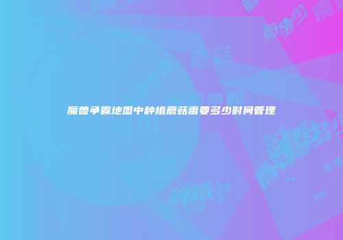 魔兽争霸地图中种植蘑菇需要多少时间管理