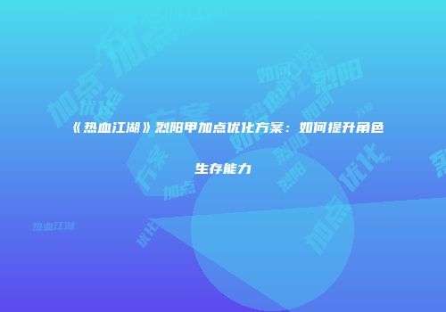 《热血江湖》烈阳甲加点优化方案:如何提升角色生存能力