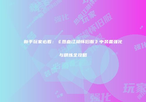 新手玩家必看：《热血江湖怀旧服》中装备强化与精炼全攻略