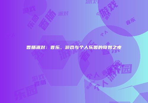 香肠派对：音乐、游戏与个人乐园的奇妙之夜
