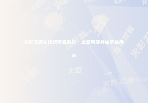 火影忍者在线观看全解析：土豆网及其他平台指南