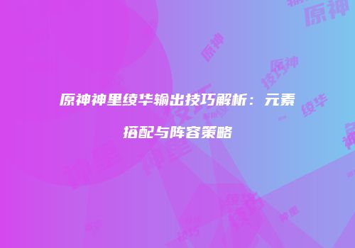 原神神里绫华输出技巧解析：元素搭配与阵容策略