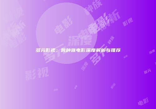 多元影视：跨种族电影深度解析与推荐