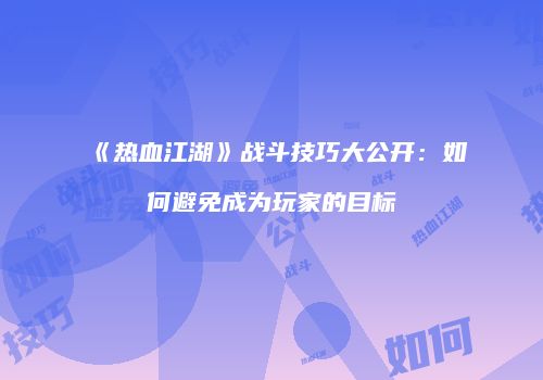 《热血江湖》战斗技巧大公开：如何避免成为玩家的目标
