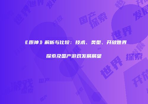 《原神》解析与比较：技术、类型、开放世界探索及国产游戏发展展望