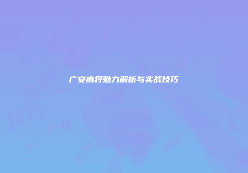 广安麻将魅力解析与实战技巧