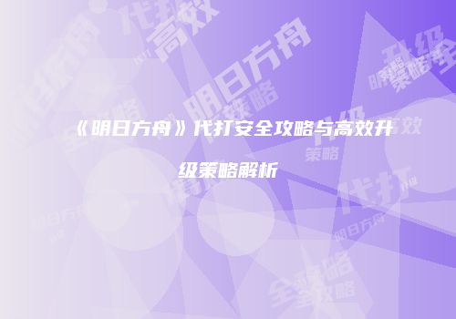《明日方舟》代打安全攻略与高效升级策略解析