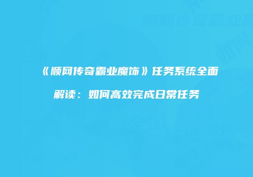 《顺网传奇霸业魔饰》任务系统全面解读：如何高效完成日常任务