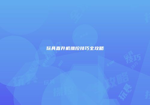 玩具直升机操控技巧全攻略
