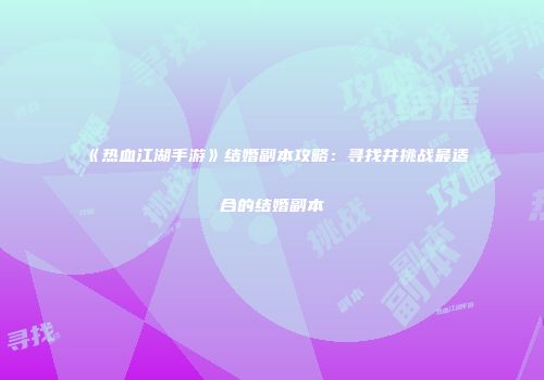 《热血江湖手游》结婚副本攻略：寻找并挑战最适合的结婚副本