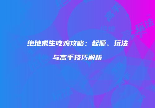 绝地求生吃鸡攻略：起源、玩法与高手技巧解析