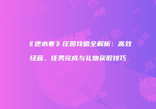 《逆水寒》庄园攻略全解析：高效经营、任务完成与礼物获取技巧