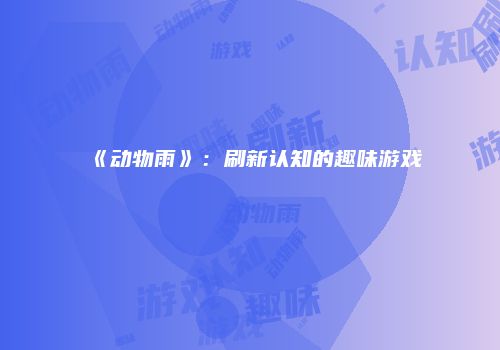 《动物雨》：刷新认知的趣味游戏