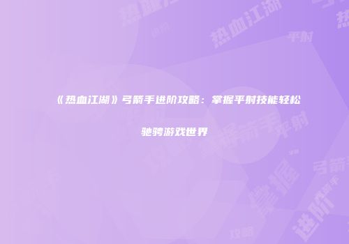 《热血江湖》弓箭手进阶攻略：掌握平射技能轻松驰骋游戏世界