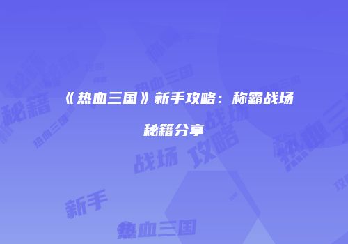 《热血三国》新手攻略：称霸战场秘籍分享