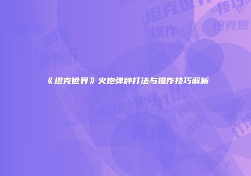 《坦克世界》火炮弹种打法与操作技巧解析