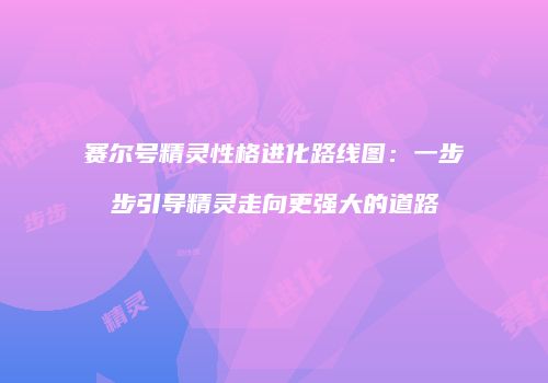 赛尔号精灵性格进化路线图：一步步引导精灵走向更强大的道路