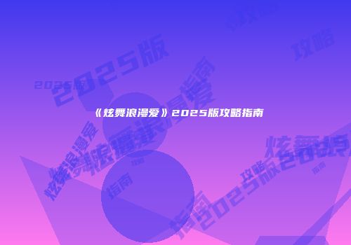 《炫舞浪漫爱》2025版攻略指南