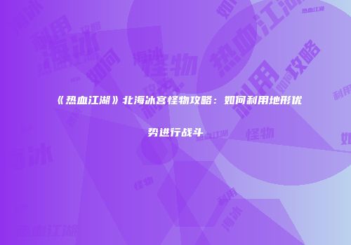 《热血江湖》北海冰宫怪物攻略:如何利用地形优势进行战斗
