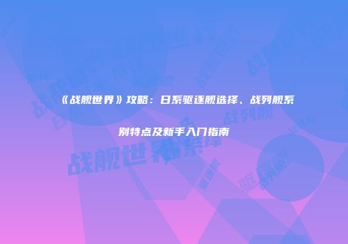 《战舰世界》攻略：日系驱逐舰选择、战列舰系别特点及新手入门指南