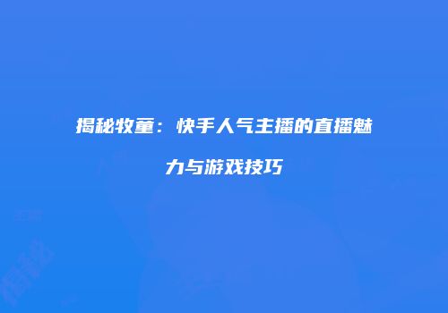 揭秘牧童：快手人气主播的直播魅力与游戏技巧