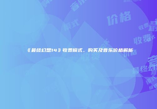 《最终幻想14》收费模式、购买及音乐价格解析