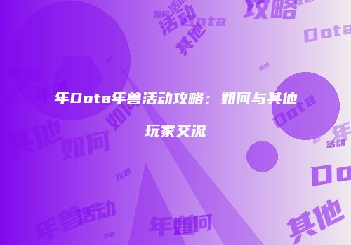 年Dota年兽活动攻略：如何与其他玩家交流