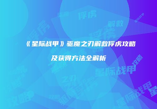 《星际战甲》驱魔之刃解救俘虏攻略及获得方法全解析
