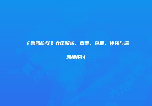 《碧蓝航线》大凤解析：背景、获取、换装与漏尿梗探讨