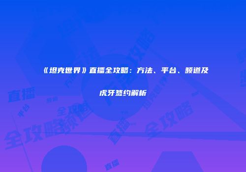 《坦克世界》直播全攻略：方法、平台、频道及虎牙签约解析