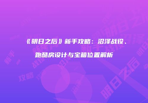 《明日之后》新手攻略：沼泽战役、跑酷房设计与宝箱位置解析