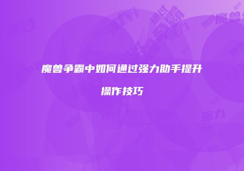 魔兽争霸中如何通过强力助手提升操作技巧