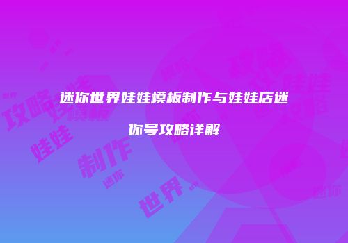 迷你世界娃娃模板制作与娃娃店迷你号攻略详解