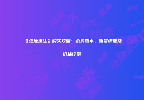 《绝地求生》购买攻略：永久版本、账号绑定及价格详解