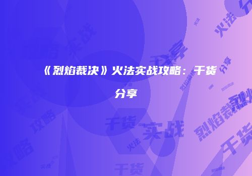 《烈焰裁决》火法实战攻略：干货分享