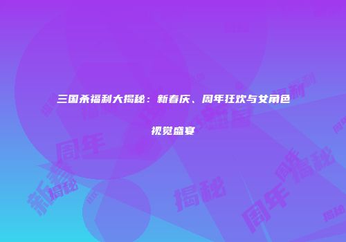 三国杀福利大揭秘：新春庆、周年狂欢与女角色视觉盛宴