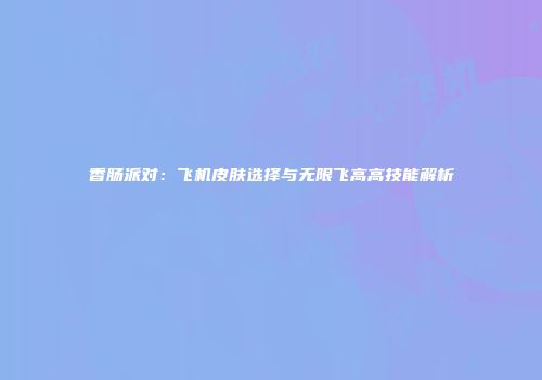 香肠派对：飞机皮肤选择与无限飞高高技能解析