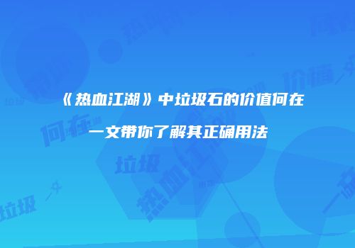 《热血江湖》中垃圾石的价值何在一文带你了解其正确用法