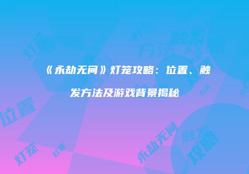 《永劫无间》灯笼攻略：位置、触发方法及游戏背景揭秘