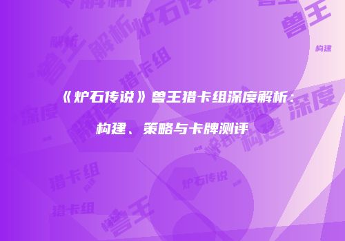 《炉石传说》兽王猎卡组深度解析：构建、策略与卡牌测评