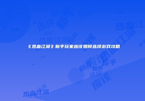 《热血江湖》新手玩家应该如何选择游戏攻略