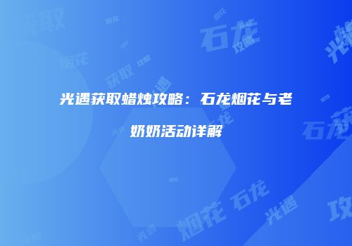 光遇获取蜡烛攻略：石龙烟花与老奶奶活动详解