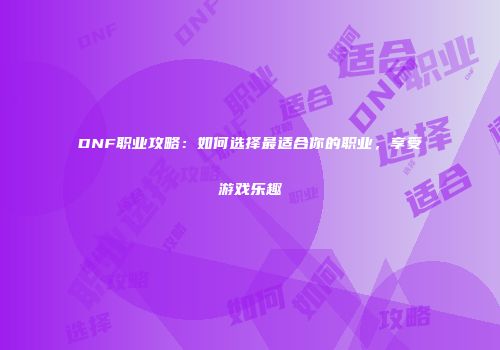DNF职业攻略：如何选择最适合你的职业，享受游戏乐趣