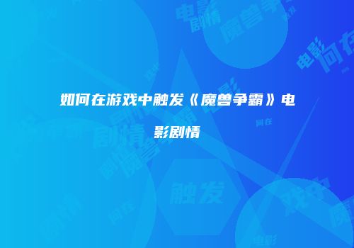 如何在游戏中触发《魔兽争霸》电影剧情