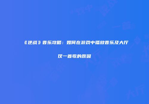 《逆战》音乐攻略：如何在游戏中播放音乐及大厅仅一首歌的原因