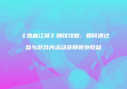 《热血江湖》赚钱攻略：如何通过参与游戏内活动获得额外收益