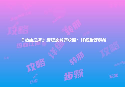 《热血江湖》级玩家转邪攻略：详细步骤解析